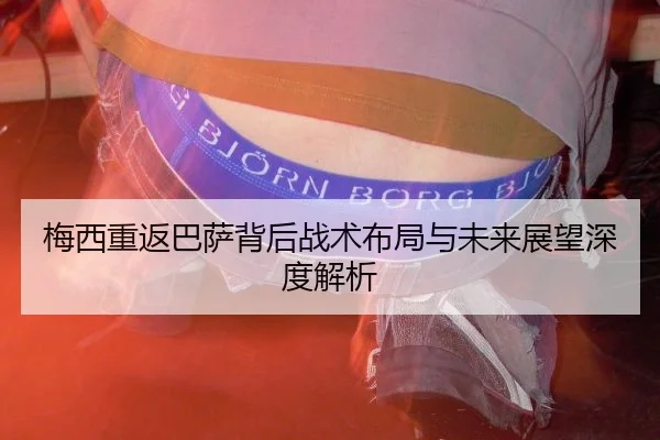 梅西重返巴萨背后战术布局与未来展望深度解析