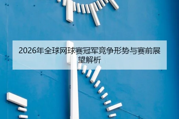 2026年全球网球赛冠军竞争形势与赛前展望解析