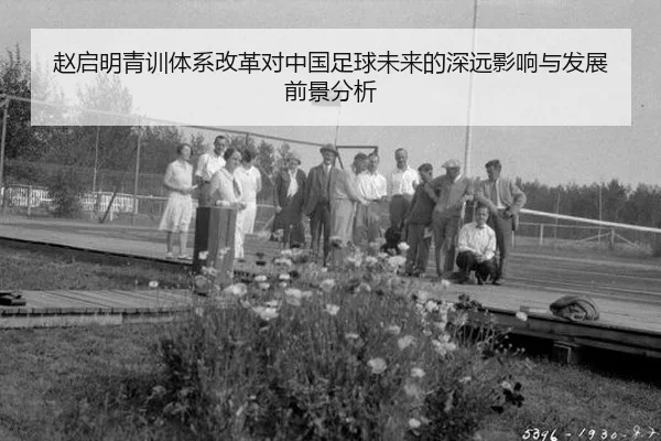 赵启明青训体系改革对中国足球未来的深远影响与发展前景分析