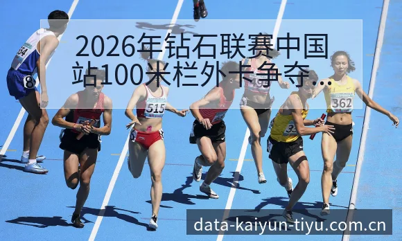2026年钻石联赛中国站100米栏外卡争夺赛程前瞻与赛制 - 开云体育