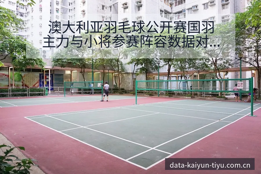 澳大利亚羽毛球公开赛国羽主力与小将参赛阵容数据对比分析 - 开云体育