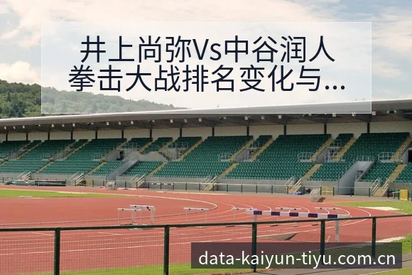 井上尚弥Vs中谷润人拳击大战排名变化与赛程前瞻分析 - 开云体育